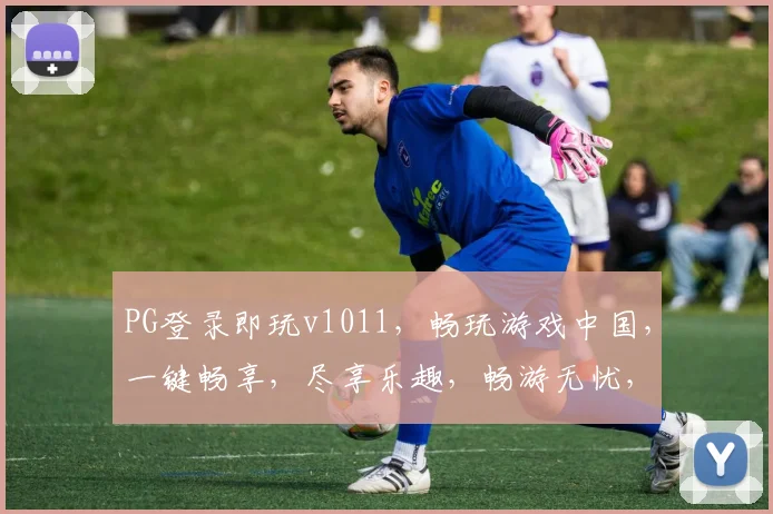 PG登录即玩v1011，畅玩游戏中国，一键畅享，尽享乐趣，畅游无忧，体验非凡