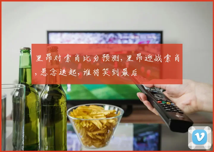 里昂对索肖比分预测,里昂迎战索肖,悬念迭起,谁将笑到最后