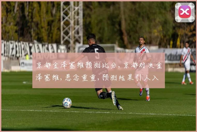京都金泽塞维预测比分,京都对决金泽塞维,悬念重重,预测结果引人入胜,一触即发