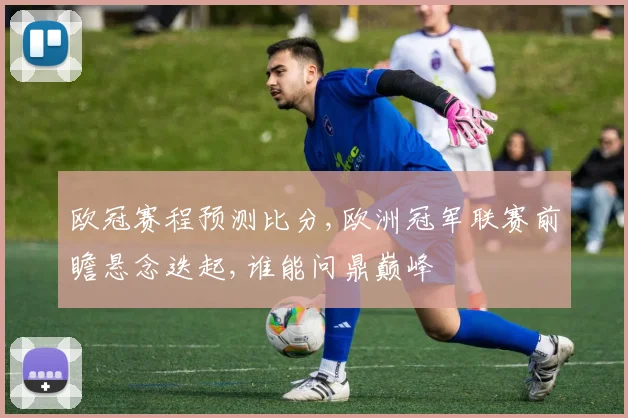 欧冠赛程预测比分,欧洲冠军联赛前瞻悬念迭起,谁能问鼎巅峰