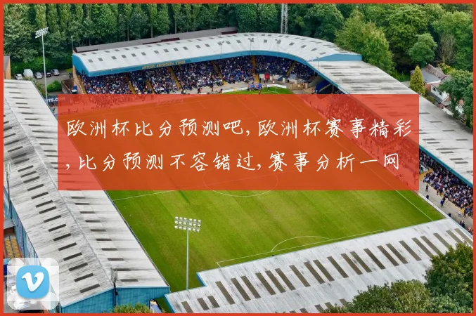 欧洲杯比分预测吧,欧洲杯赛事精彩,比分预测不容错过,赛事分析一网打尽,锁定焦点
